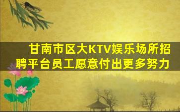 甘南市区大KTV娱乐场所招聘平台员工愿意付出更多努力